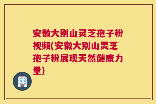 安徽大别山灵芝孢子粉视频(安徽大别山灵芝孢子粉展现天然健康力量) 安徽大别山灵芝孢子粉视频(安徽大别山灵芝孢子粉展现天然健康力量)