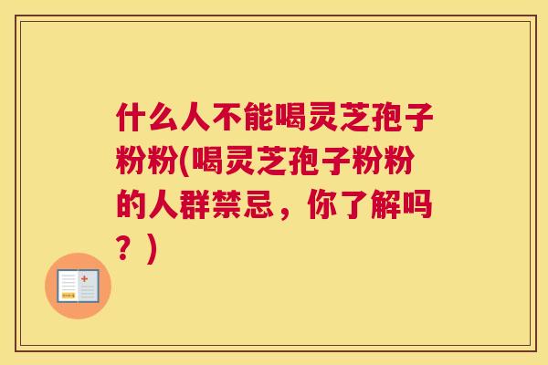 什么人不能喝灵芝孢子粉粉(喝灵芝孢子粉粉的人群禁忌,你了解吗?) 什么人不能喝灵芝孢子粉粉(喝灵芝孢子粉粉的人群禁忌,你了解吗?)