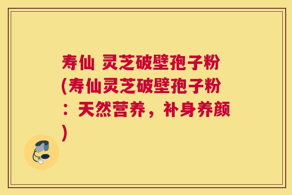 寿仙 灵芝破壁孢子粉(寿仙灵芝破壁孢子粉:天然营养,补身养颜) 寿仙 灵芝破壁孢子粉(寿仙灵芝破壁孢子粉:天然营养,补身养颜)