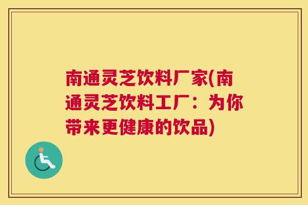 南通灵芝饮料厂家(南通灵芝饮料工厂:为你带来更健康的饮品) 南通灵芝饮料厂家(南通灵芝饮料工厂:为你带来更健康的饮品)