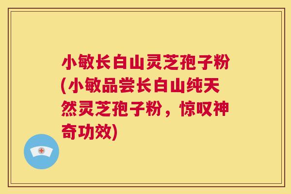 小敏长白山灵芝孢子粉(小敏品尝长白山纯天然灵芝孢子粉,惊叹神奇功效) 小敏长白山灵芝孢子粉(小敏品尝长白山纯天然灵芝孢子粉,惊叹神奇功效)
