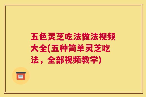 五色灵芝吃法做法视频大全(五种简单灵芝吃法,全部视频教学) 五色灵芝吃法做法视频大全(五种简单灵芝吃法,全部视频教学)