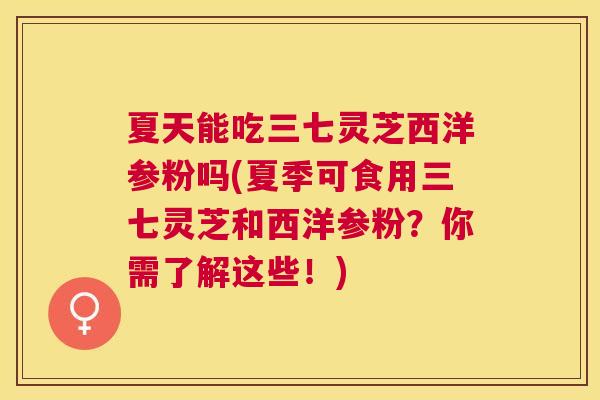 夏天能吃三七灵芝西洋参粉吗(夏季可食用三七灵芝和西洋参粉?你需了解这些!) 夏天能吃三七灵芝西洋参粉吗(夏季可食用三七灵芝和西洋参粉?你需了解这些!)