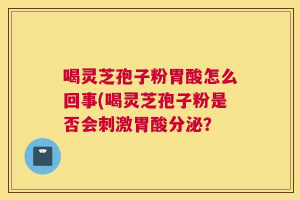 喝灵芝孢子粉胃酸怎么回事(喝灵芝孢子粉是否会刺激胃酸分泌? 喝灵芝孢子粉胃酸怎么回事(喝灵芝孢子粉是否会刺激胃酸分泌?