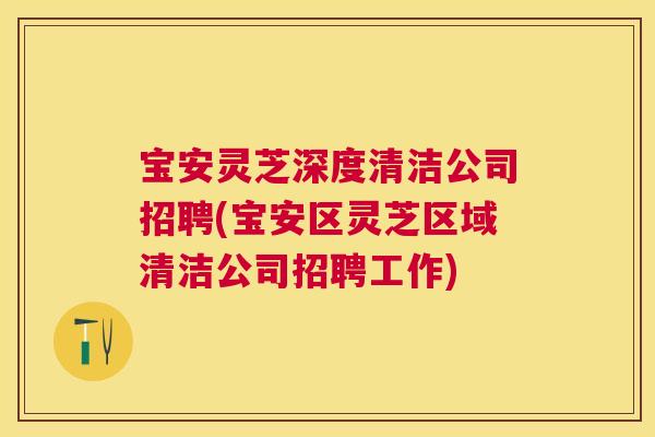 宝安灵芝深度清洁公司招聘(宝安区灵芝区域清洁公司招聘工作) 宝安灵芝深度清洁公司招聘(宝安区灵芝区域清洁公司招聘工作)