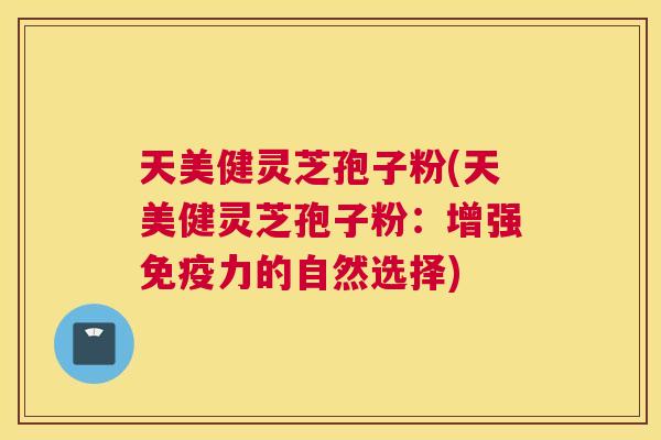 天美健灵芝孢子粉(天美健灵芝孢子粉:增强免疫力的自然选择) 天美健灵芝孢子粉(天美健灵芝孢子粉:增强免疫力的自然选择)