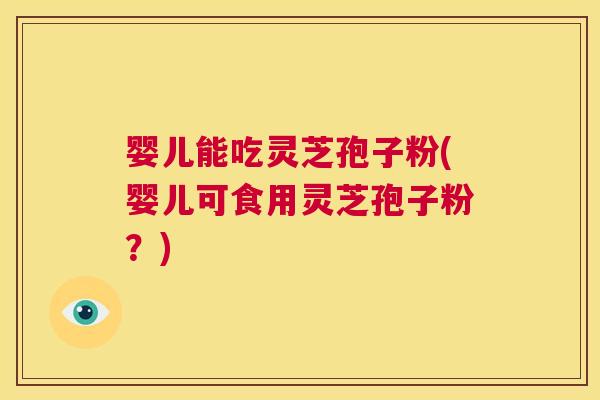 婴儿能吃灵芝孢子粉(婴儿可食用灵芝孢子粉?) 婴儿能吃灵芝孢子粉(婴儿可食用灵芝孢子粉?)