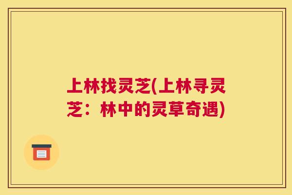 上林找灵芝(上林寻灵芝:林中的灵草奇遇) 上林找灵芝(上林寻灵芝:林中的灵草奇遇)