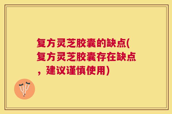 复方灵芝胶囊的缺点(复方灵芝胶囊存在缺点,建议谨慎使用) 复方灵芝胶囊的缺点(复方灵芝胶囊存在缺点,建议谨慎使用)