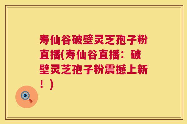 寿仙谷破壁灵芝孢子粉直播(寿仙谷直播:破壁灵芝孢子粉震撼上新!) 寿仙谷破壁灵芝孢子粉直播(寿仙谷直播:破壁灵芝孢子粉震撼上新!)