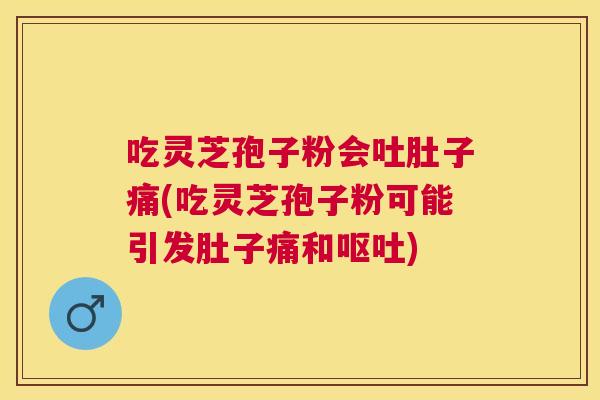 吃灵芝孢子粉会吐肚子痛(吃灵芝孢子粉可能引发肚子痛和呕吐) 吃灵芝孢子粉会吐肚子痛(吃灵芝孢子粉可能引发肚子痛和呕吐)
