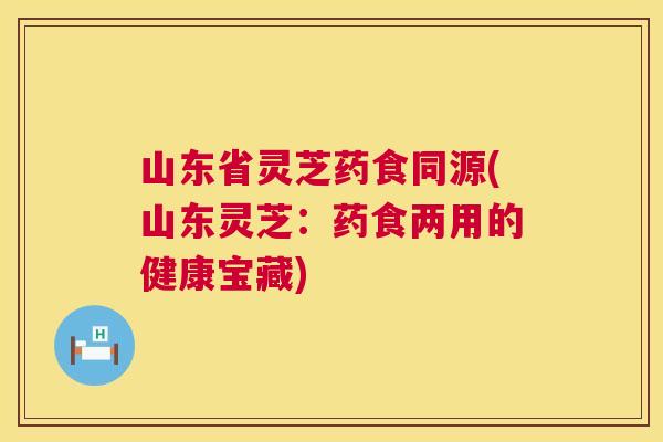 山东省灵芝药食同源(山东灵芝:药食两用的健康宝藏) 山东省灵芝药食同源(山东灵芝:药食两用的健康宝藏)