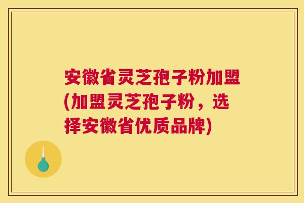 安徽省灵芝孢子粉加盟(加盟灵芝孢子粉,选择安徽省优质品牌) 安徽省灵芝孢子粉加盟(加盟灵芝孢子粉,选择安徽省优质品牌)