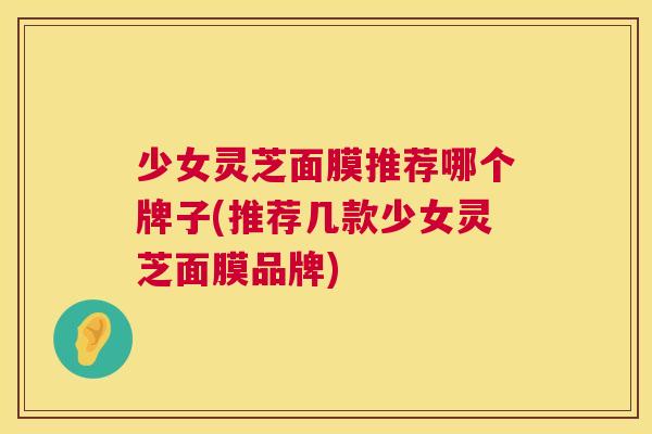 少女灵芝面膜推荐哪个牌子(推荐几款少女灵芝面膜品牌) 少女灵芝面膜推荐哪个牌子(推荐几款少女灵芝面膜品牌)