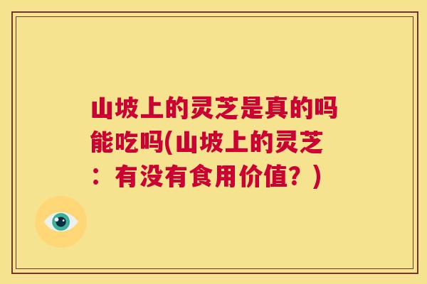 山坡上的灵芝是真的吗能吃吗(山坡上的灵芝:有没有食用价值?) 山坡上的灵芝是真的吗能吃吗(山坡上的灵芝:有没有食用价值?)