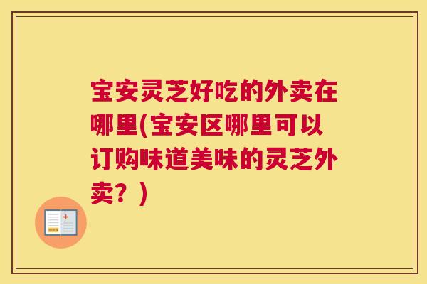 宝安灵芝好吃的外卖在哪里(宝安区哪里可以订购味道美味的灵芝外卖?) 宝安灵芝好吃的外卖在哪里(宝安区哪里可以订购味道美味的灵芝外卖?)