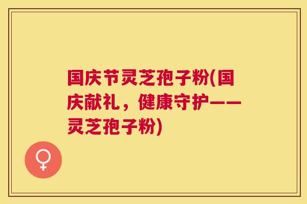 国庆节灵芝孢子粉(国庆献礼,健康守护——灵芝孢子粉) 国庆节灵芝孢子粉(国庆献礼,健康守护——灵芝孢子粉)
