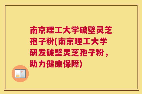 南京理工大学破壁灵芝孢子粉(南京理工大学研发破壁灵芝孢子粉,助力健康保障) 南京理工大学破壁灵芝孢子粉(南京理工大学研发破壁灵芝孢子粉,助力健康保障)