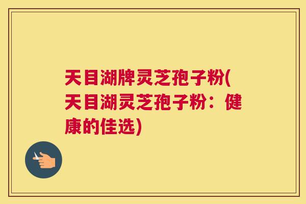 天目湖牌灵芝孢子粉(天目湖灵芝孢子粉:健康的佳选) 天目湖牌灵芝孢子粉(天目湖灵芝孢子粉:健康的佳选)