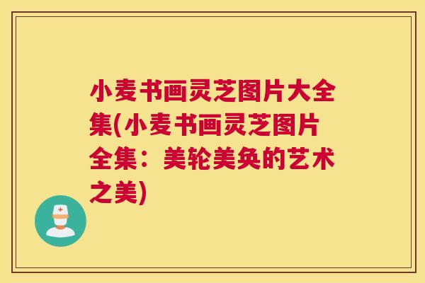小麦书画灵芝图片大全集(小麦书画灵芝图片全集:美轮美奂的艺术之美) 小麦书画灵芝图片大全集(小麦书画灵芝图片全集:美轮美奂的艺术之美)