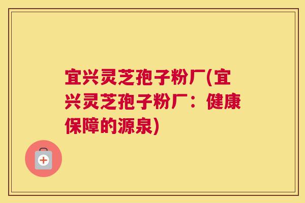 宜兴灵芝孢子粉厂(宜兴灵芝孢子粉厂:健康保障的源泉) 宜兴灵芝孢子粉厂(宜兴灵芝孢子粉厂:健康保障的源泉)