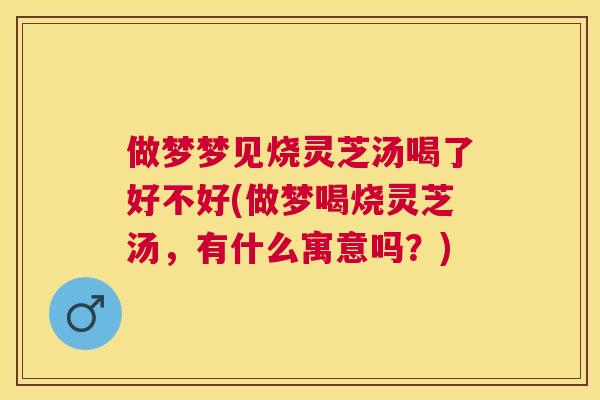 做梦梦见烧灵芝汤喝了好不好(做梦喝烧灵芝汤,有什么寓意吗?) 做梦梦见烧灵芝汤喝了好不好(做梦喝烧灵芝汤,有什么寓意吗?)