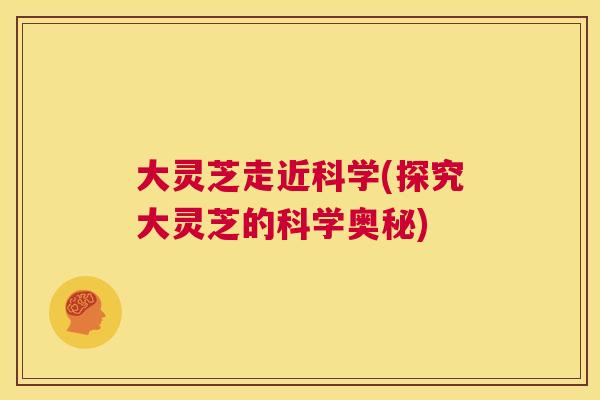 大灵芝走近科学(探究大灵芝的科学奥秘) 大灵芝走近科学(探究大灵芝的科学奥秘)