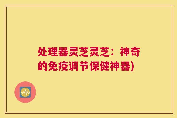 处理器灵芝灵芝:神奇的免疫调节保健神器) 处理器灵芝灵芝:神奇的免疫调节保健神器)