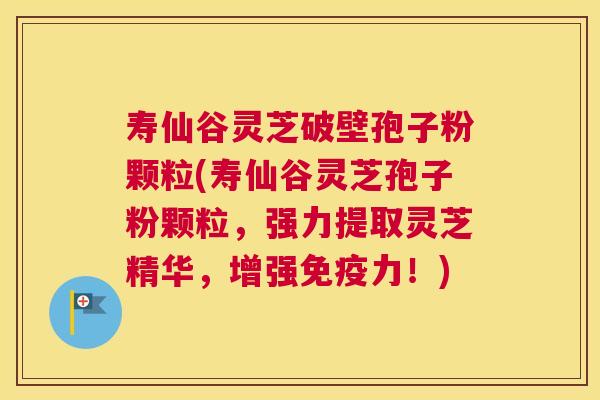 寿仙谷灵芝破壁孢子粉颗粒(寿仙谷灵芝孢子粉颗粒,强力提取灵芝精华,增强免疫力!) 寿仙谷灵芝破壁孢子粉颗粒(寿仙谷灵芝孢子粉颗粒,强力提取灵芝精华,增强免疫力!)