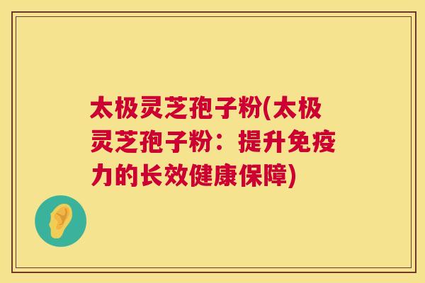 太极灵芝孢子粉(太极灵芝孢子粉:提升免疫力的长效健康保障) 太极灵芝孢子粉(太极灵芝孢子粉:提升免疫力的长效健康保障)