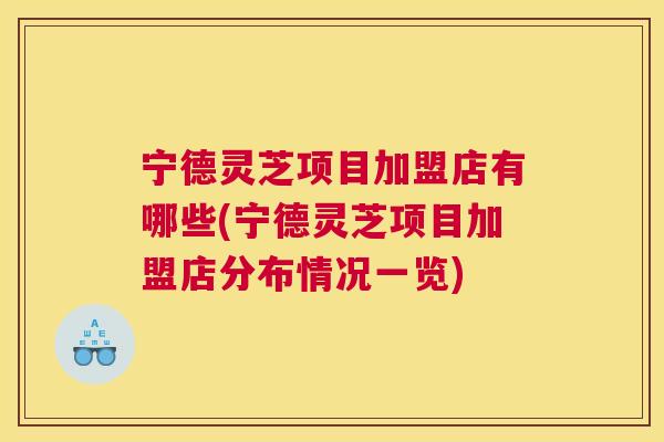 宁德灵芝项目加盟店有哪些(宁德灵芝项目加盟店分布情况一览) 宁德灵芝项目加盟店有哪些(宁德灵芝项目加盟店分布情况一览)