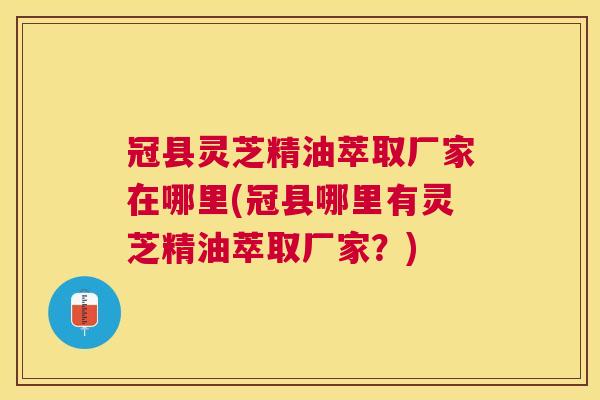 冠县灵芝精油萃取厂家在哪里(冠县哪里有灵芝精油萃取厂家?) 冠县灵芝精油萃取厂家在哪里(冠县哪里有灵芝精油萃取厂家?)