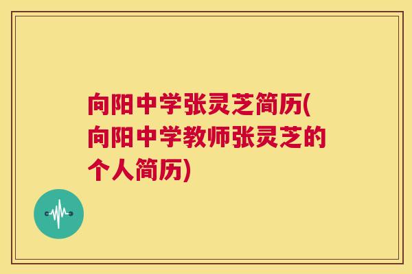 向阳中学张灵芝简历(向阳中学教师张灵芝的个人简历) 向阳中学张灵芝简历(向阳中学教师张灵芝的个人简历)