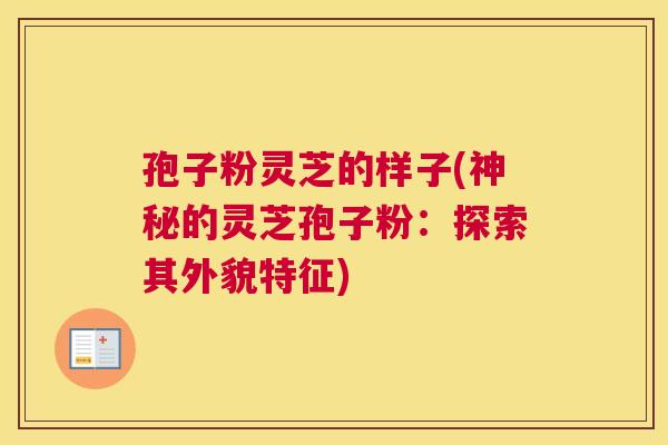 孢子粉灵芝的样子(神秘的灵芝孢子粉:探索其外貌特征) 孢子粉灵芝的样子(神秘的灵芝孢子粉:探索其外貌特征)