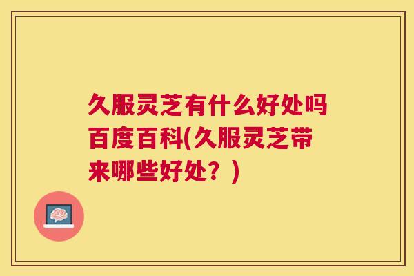久服灵芝有什么好处吗百度百科(久服灵芝带来哪些好处?) 久服灵芝有什么好处吗百度百科(久服灵芝带来哪些好处?)