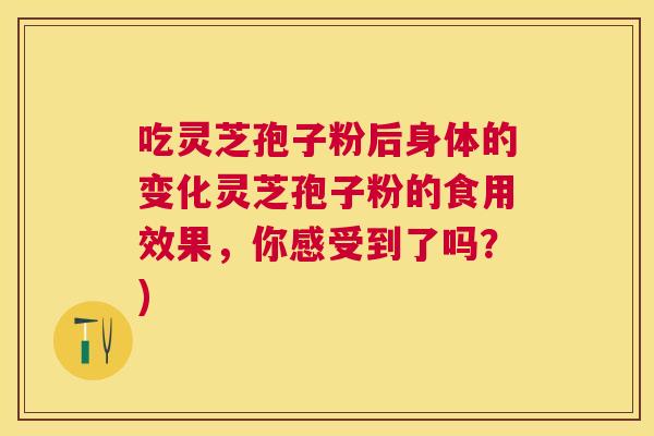 吃灵芝孢子粉后身体的变化灵芝孢子粉的食用效果,你感受到了吗?) 吃灵芝孢子粉后身体的变化灵芝孢子粉的食用效果,你感受到了吗?)