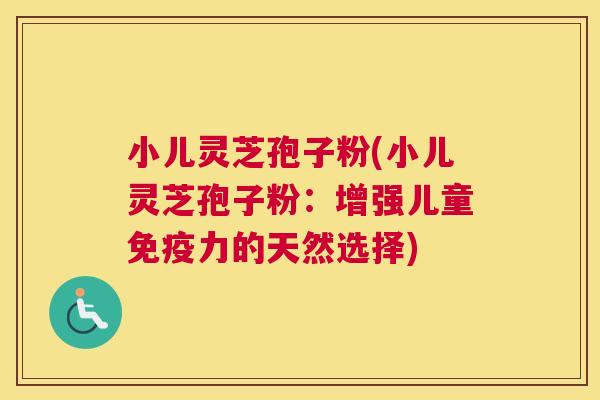 小儿灵芝孢子粉(小儿灵芝孢子粉:增强儿童免疫力的天然选择) 小儿灵芝孢子粉(小儿灵芝孢子粉:增强儿童免疫力的天然选择)