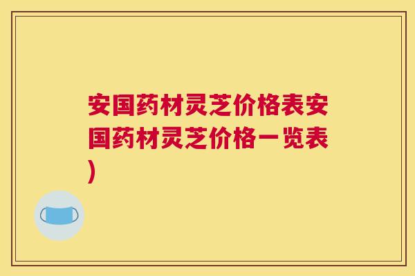 安国药材灵芝价格表安国药材灵芝价格一览表) 安国药材灵芝价格表安国药材灵芝价格一览表)