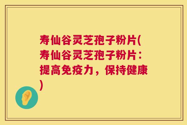 寿仙谷灵芝孢子粉片(寿仙谷灵芝孢子粉片:提高免疫力,保持健康) 寿仙谷灵芝孢子粉片(寿仙谷灵芝孢子粉片:提高免疫力,保持健康)