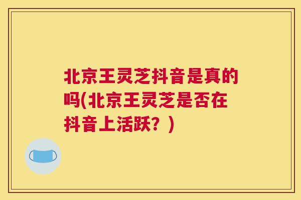 北京王灵芝抖音是真的吗(北京王灵芝是否在抖音上活跃?) 北京王灵芝抖音是真的吗(北京王灵芝是否在抖音上活跃?)