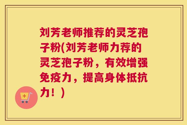 刘芳老师推荐的灵芝孢子粉(刘芳老师力荐的灵芝孢子粉,有效增强免疫力,提高身体抵抗力!) 刘芳老师推荐的灵芝孢子粉(刘芳老师力荐的灵芝孢子粉,有效增强免疫力,提高身体抵抗力!)