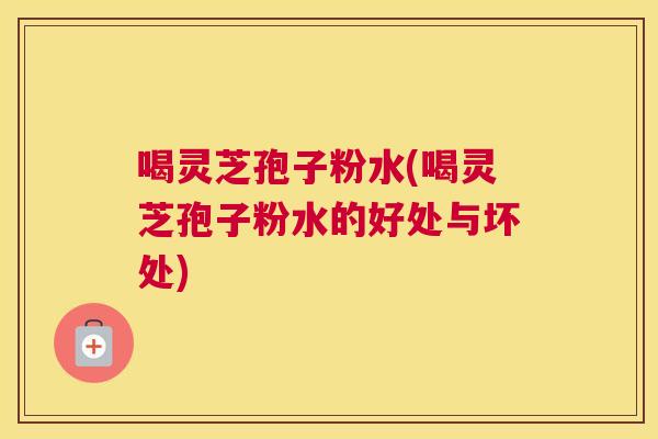 喝灵芝孢子粉水(喝灵芝孢子粉水的好处与坏处) 喝灵芝孢子粉水(喝灵芝孢子粉水的好处与坏处)