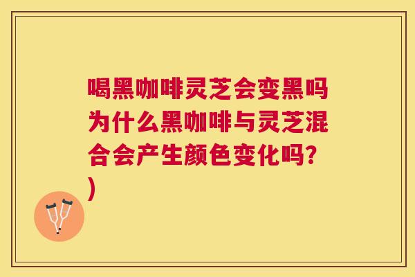 喝黑咖啡灵芝会变黑吗为什么黑咖啡与灵芝混合会产生颜色变化吗?) 喝黑咖啡灵芝会变黑吗为什么黑咖啡与灵芝混合会产生颜色变化吗?)
