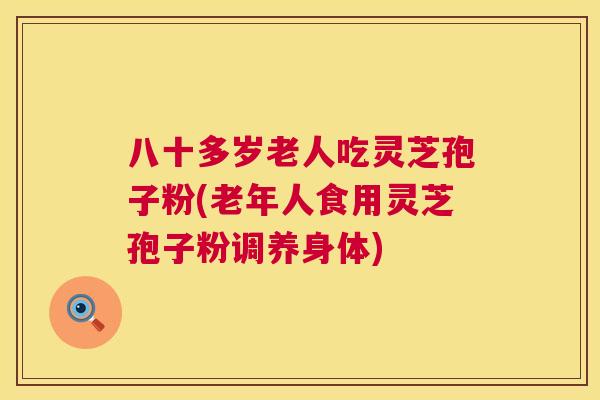 八十多岁老人吃灵芝孢子粉(老年人食用灵芝孢子粉调养身体) 八十多岁老人吃灵芝孢子粉(老年人食用灵芝孢子粉调养身体)