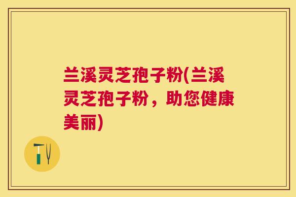 兰溪灵芝孢子粉(兰溪灵芝孢子粉,助您健康美丽) 兰溪灵芝孢子粉(兰溪灵芝孢子粉,助您健康美丽)