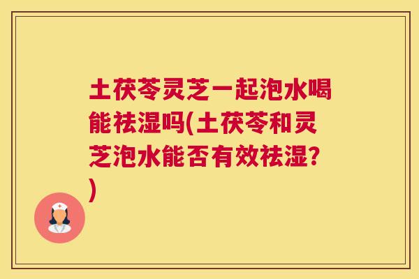 土茯苓灵芝一起泡水喝能祛湿吗(土茯苓和灵芝泡水能否有效祛湿？)