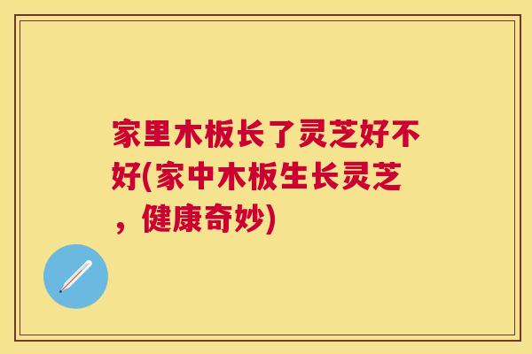 家里木板长了灵芝好不好(家中木板生长灵芝,健康奇妙) 家里木板长了灵芝好不好(家中木板生长灵芝,健康奇妙)