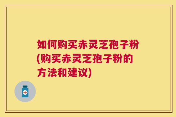 如何购买赤灵芝孢子粉(购买赤灵芝孢子粉的方法和建议) 如何购买赤灵芝孢子粉(购买赤灵芝孢子粉的方法和建议)
