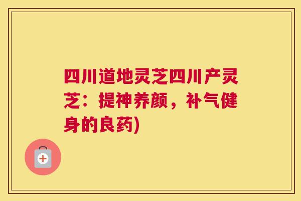 四川道地灵芝四川产灵芝：提神养颜，健身的良药)
