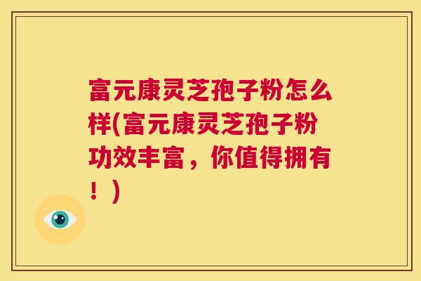 富元康灵芝孢子粉怎么样(富元康灵芝孢子粉功效丰富,你值得拥有!) 富元康灵芝孢子粉怎么样(富元康灵芝孢子粉功效丰富,你值得拥有!)